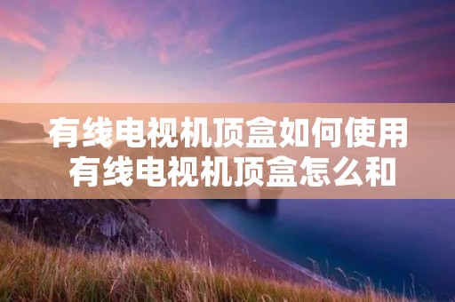 有线电视机顶盒如何使用 有线电视机顶盒怎么和电视连接图解