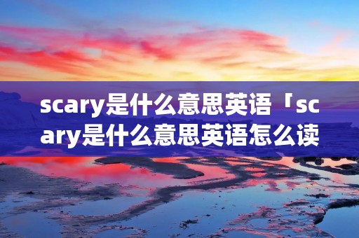 scary是什么意思英语「scary是什么意思英语怎么读」