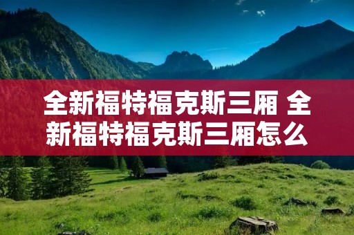 全新福特福克斯三厢 全新福特福克斯三厢怎么样
