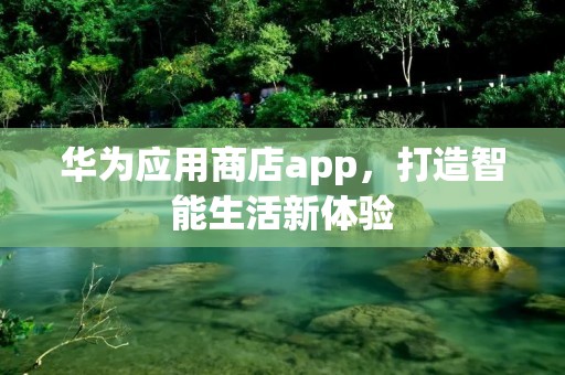 华为应用商店app,打造智能生活新体验 华为应用商店app,打造智能生活新体验