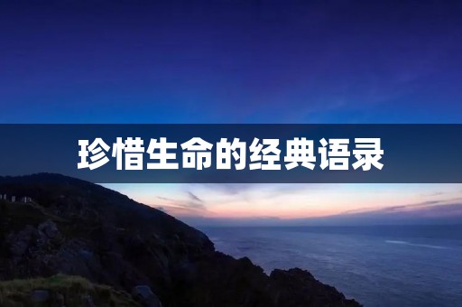 珍惜生命的经典语录:让我们更加珍爱生命,感受生命的美好