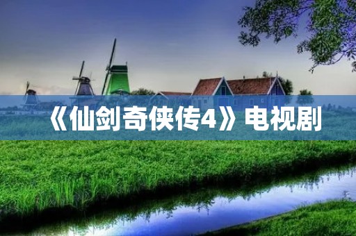 《仙剑奇侠传4》电视剧:重温经典,再续仙侠情缘 《仙剑奇侠传4》电视剧:重温经典,再续仙侠情缘