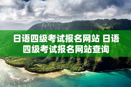 日语四级考试报名网站 日语四级考试报名网站查询