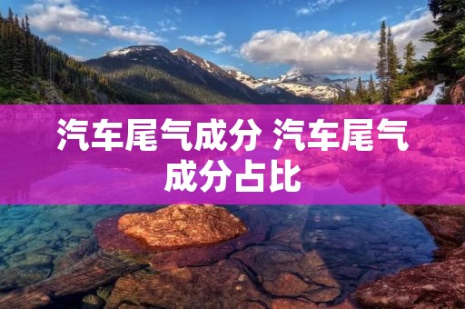 汽车尾气成分 汽车尾气成分占比 汽车尾气成分 汽车尾气成分占比