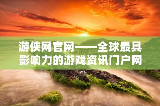 游侠网官网——全球最具影响力的游戏资讯门户网站