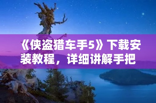 《侠盗猎车手5》下载安装教程,详细讲解手把手教你如何下载及安装游戏!