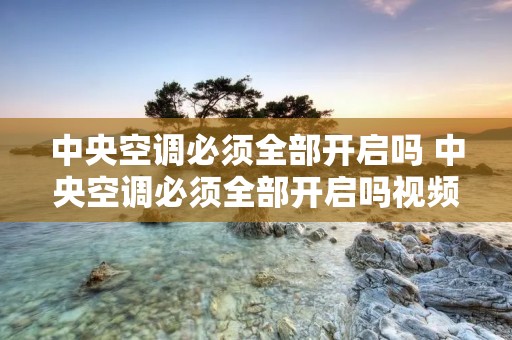 中央空调必须全部开启吗 中央空调必须全部开启吗视频 中央空调必须全部开启吗 中央空调必须全部开启吗视频