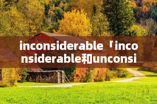 inconsiderable「inconsiderable和unconsiderable」 inconsiderable「inconsiderable和unconsiderable」