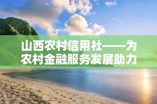 山西农村信用社——为农村金融服务发展助力