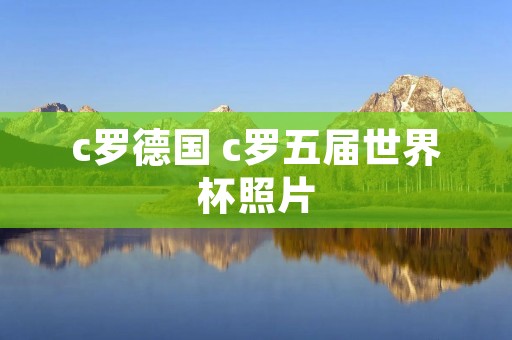 c罗德国 c罗五届世界杯照片 c罗德国 c罗五届世界杯照片