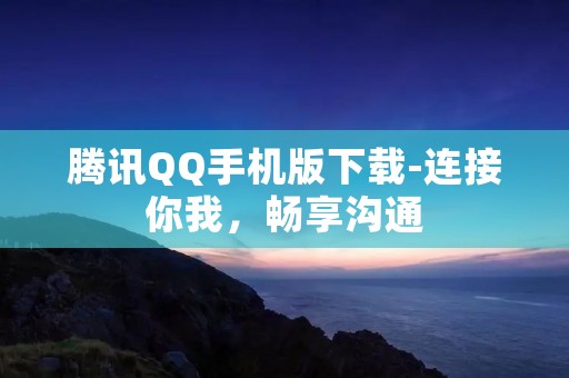 腾讯QQ手机版下载-连接你我，畅享沟通