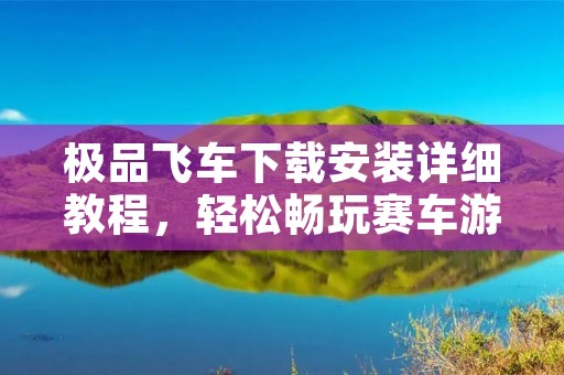 极品飞车下载安装详细教程,轻松畅玩赛车游戏!