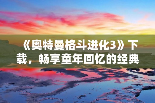 《奥特曼格斗进化3》下载,畅享童年回忆的经典格斗游戏! 《奥特曼格斗进化3》下载,畅享童年回忆的经典格斗游戏!