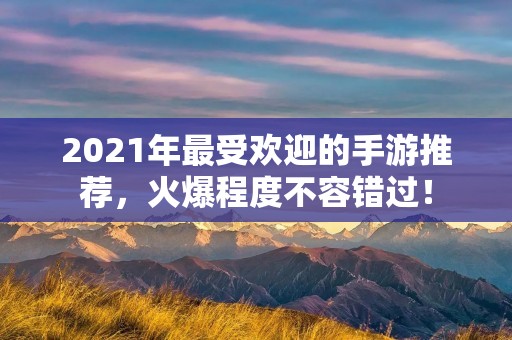 2021年最受欢迎的手游推荐,火爆程度不容错过! 2021年最受欢迎的手游推荐,火爆程度不容错过!