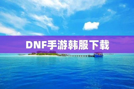 DNF手游韩服下载：畅玩热门韩国游戏的必备步骤
