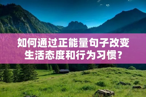 如何通过正能量句子改变生活态度和行为习惯? 如何通过正能量句子改变生活态度和行为习惯?