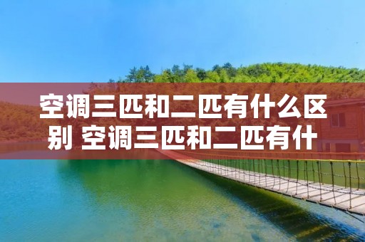 空调三匹和二匹有什么区别 空调三匹和二匹有什么区别图片 空调三匹和二匹有什么区别 空调三匹和二匹有什么区别图片