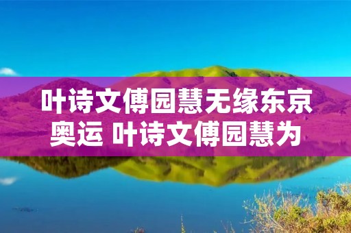 叶诗文傅园慧无缘东京奥运 叶诗文傅园慧为什么没参加东京奥运会