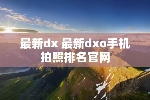 最新dx 最新dxo手机拍照排名官网