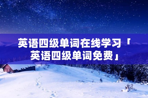 英语四级单词在线学习「英语四级单词免费」