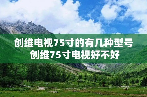 创维电视75寸的有几种型号 创维75寸电视好不好