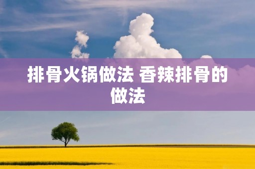 排骨火锅做法 香辣排骨的做法 排骨火锅做法 香辣排骨的做法