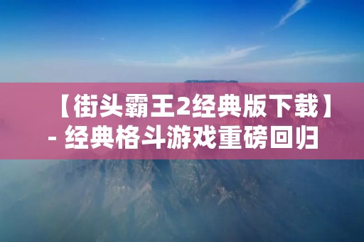 【街头霸王2经典版下载】- 经典格斗游戏重磅回归!
