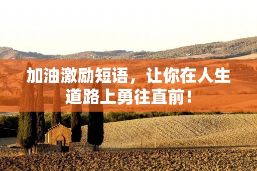 加油激励短语，让你在人生道路上勇往直前！