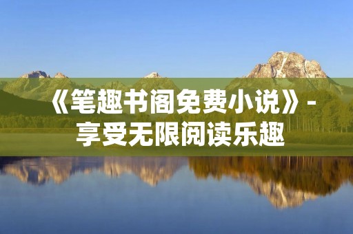 《笔趣书阁免费小说》- 享受无限阅读乐趣 《笔趣书阁免费小说》- 享受无限阅读乐趣