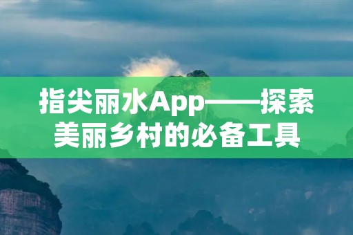 指尖丽水App——探索美丽乡村的必备工具