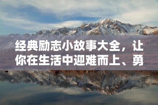 经典励志小故事大全,让你在生活中迎难而上、勇攀高峰、激发潜能!