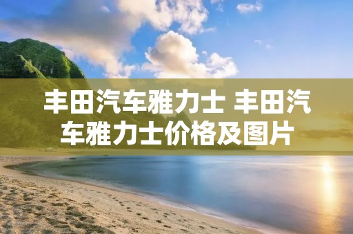 丰田汽车雅力士 丰田汽车雅力士价格及图片 丰田汽车雅力士 丰田汽车雅力士价格及图片