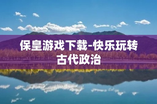 保皇游戏下载-快乐玩转古代政治 保皇游戏下载-快乐玩转古代政治