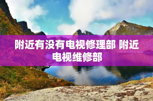 附近有没有电视修理部 附近电视维修部