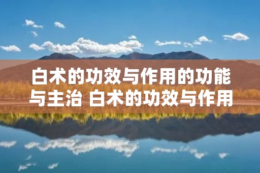白术的功效与作用的功能与主治 白术的功效与作用的功能与主治川芎