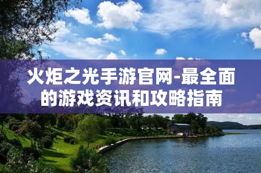 火炬之光手游官网-最全面的游戏资讯和攻略指南
