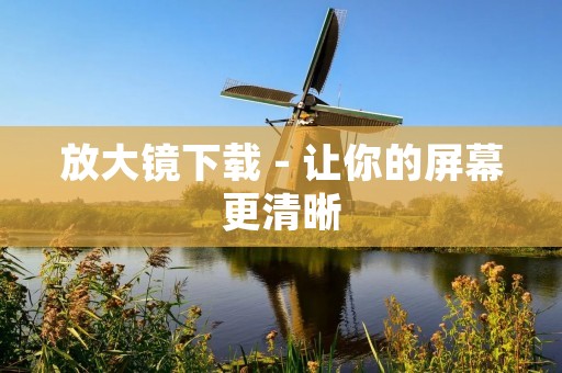 放大镜下载 - 让你的屏幕更清晰 放大镜下载 - 让你的屏幕更清晰