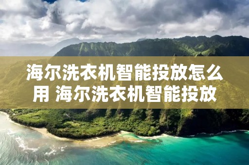 海尔洗衣机智能投放怎么用 海尔洗衣机智能投放怎么用?为啥自动投放洗衣液没减少? 海尔洗衣机智能投放怎么用 海尔洗衣机智能投放怎么用?为啥自动投放洗衣液没减少?