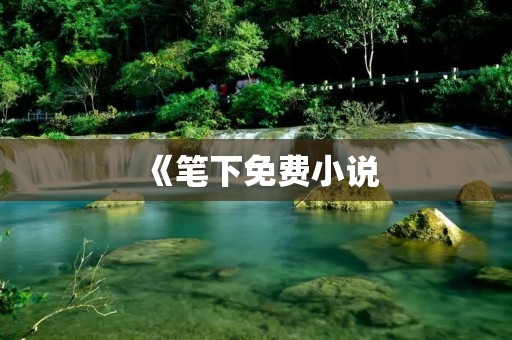 《笔下免费小说:打开精彩故事的大门》 《笔下免费小说:打开精彩故事的大门》