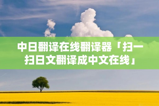 中日翻译在线翻译器「扫一扫日文翻译成中文在线」