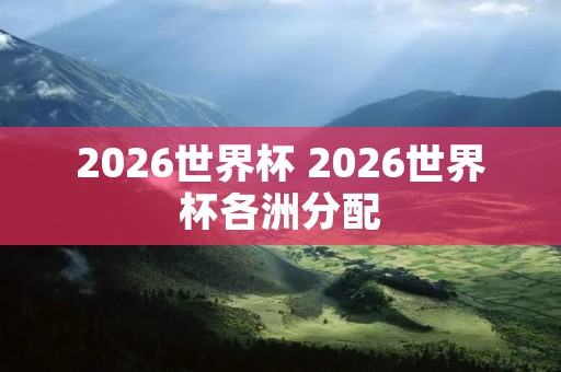 2026世界杯 2026世界杯各洲分配 2026世界杯 2026世界杯各洲分配