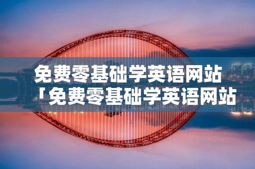 免费零基础学英语网站「免费零基础学英语网站下载」