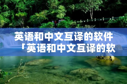 英语和中文互译的软件「英语和中文互译的软件下载」 英语和中文互译的软件「英语和中文互译的软件下载」