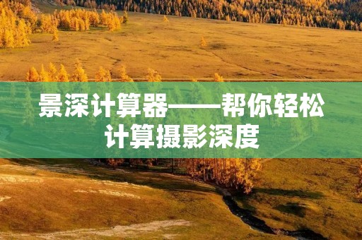 景深计算器——帮你轻松计算摄影深度