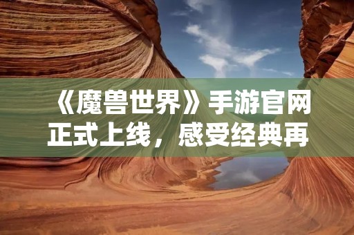 《魔兽世界》手游官网正式上线,感受经典再度重现! 《魔兽世界》手游官网正式上线,感受经典再度重现!
