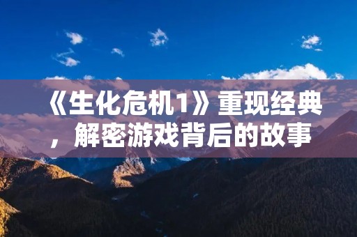 《生化危机1》重现经典，解密游戏背后的故事