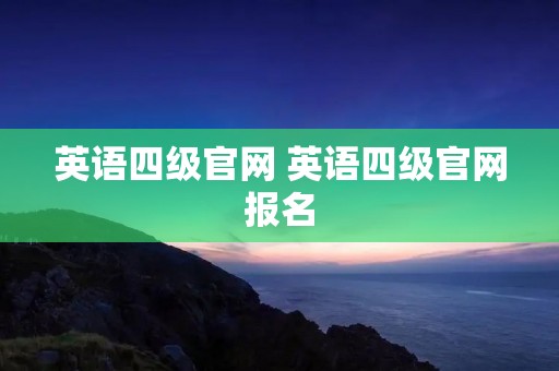 英语四级官网 英语四级官网报名