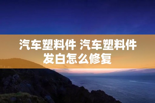 汽车塑料件 汽车塑料件发白怎么修复 汽车塑料件 汽车塑料件发白怎么修复