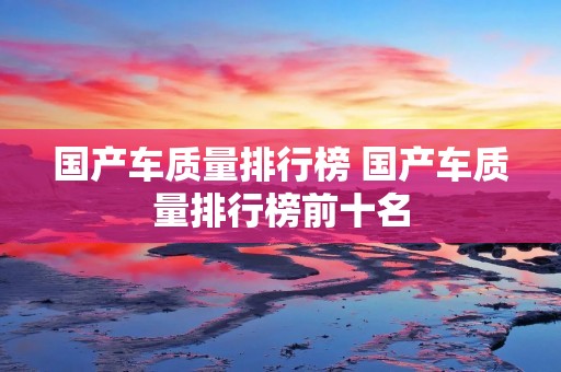 国产车质量排行榜 国产车质量排行榜前十名 国产车质量排行榜 国产车质量排行榜前十名