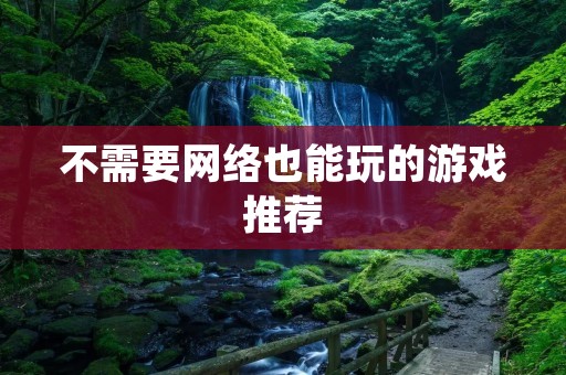 不需要网络也能玩的游戏推荐:让你在任何时候都能享受游戏的快乐 不需要网络也能玩的游戏推荐:让你在任何时候都能享受游戏的快乐